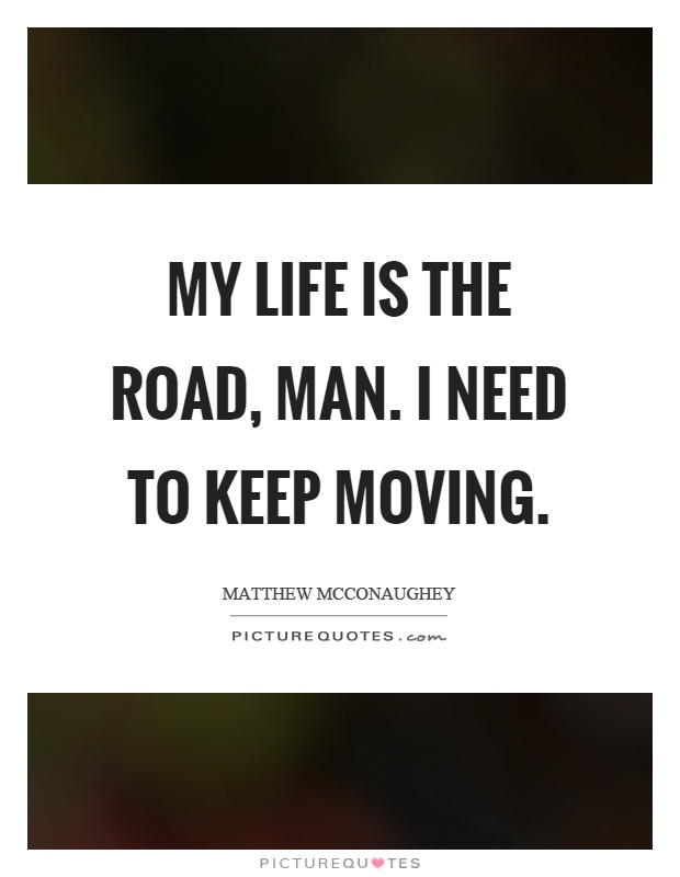 My life is the road, man. I need to keep moving Picture Quote #1