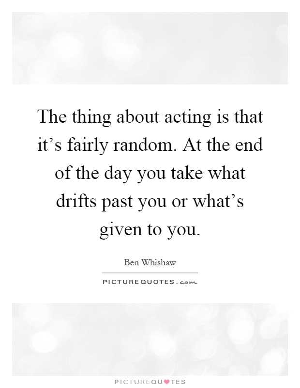 The thing about acting is that it’s fairly random. At the end of the day you take what drifts past you or what’s given to you Picture Quote #1