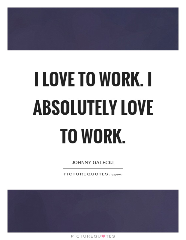 I love to work. I absolutely love to work Picture Quote #1