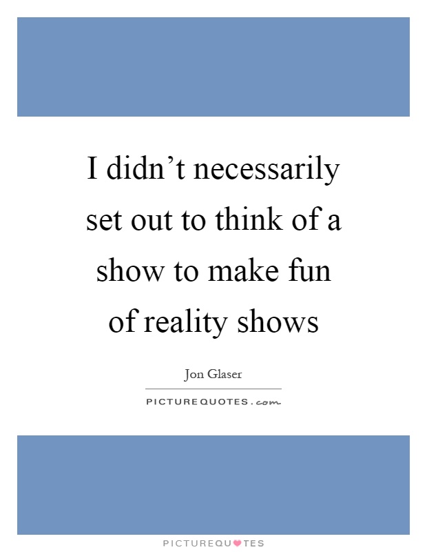 I didn’t necessarily set out to think of a show to make fun of reality shows Picture Quote #1