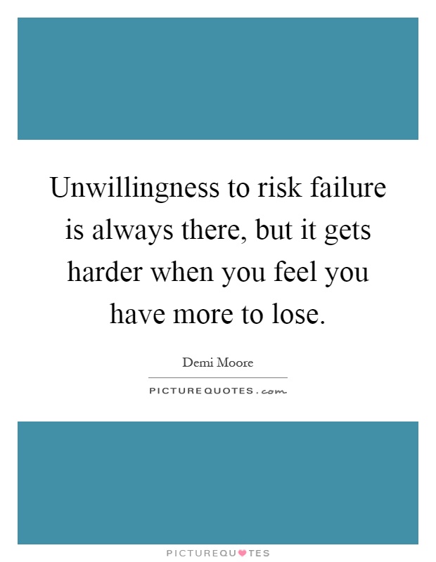 Unwillingness to risk failure is always there, but it gets harder when you feel you have more to lose Picture Quote #1
