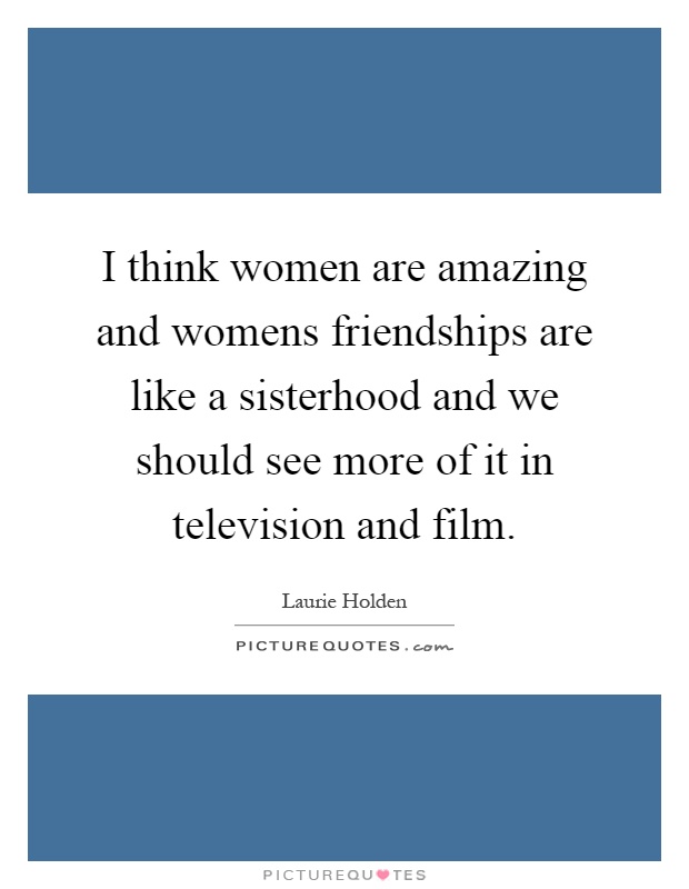 I think women are amazing and womens friendships are like a sisterhood and we should see more of it in television and film Picture Quote #1