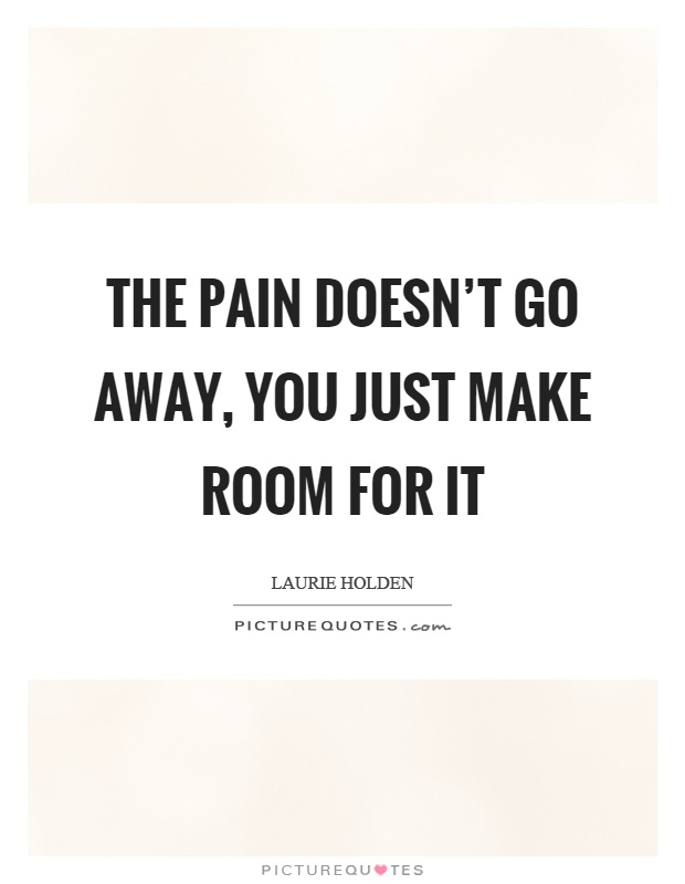 The pain doesn’t go away, you just make room for it Picture Quote #1
