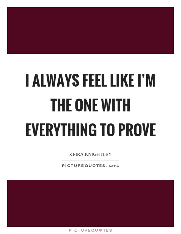 I always feel like I’m the one with everything to prove Picture Quote #1
