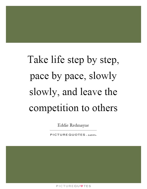Take life step by step, pace by pace, slowly slowly, and leave the competition to others Picture Quote #1