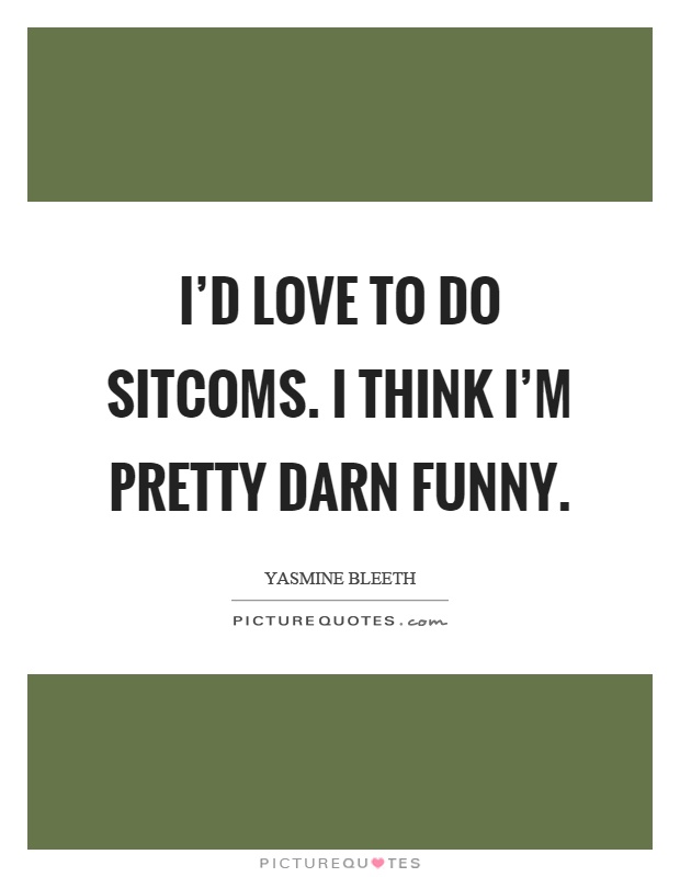 I’d love to do sitcoms. I think I’m pretty darn funny Picture Quote #1