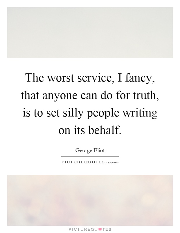 The worst service, I fancy, that anyone can do for truth, is to set silly people writing on its behalf Picture Quote #1