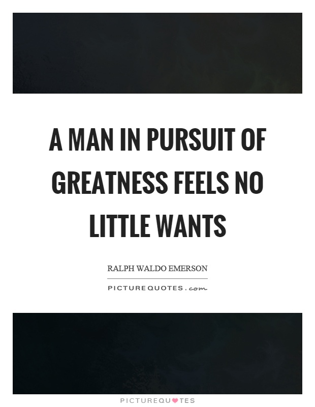 A man in pursuit of greatness feels no little wants Picture Quote #1