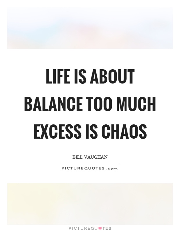 Life is about balance too much excess is chaos Picture Quote #1