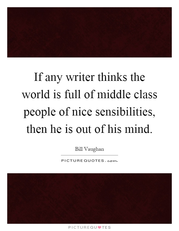 If any writer thinks the world is full of middle class people of nice sensibilities, then he is out of his mind Picture Quote #1