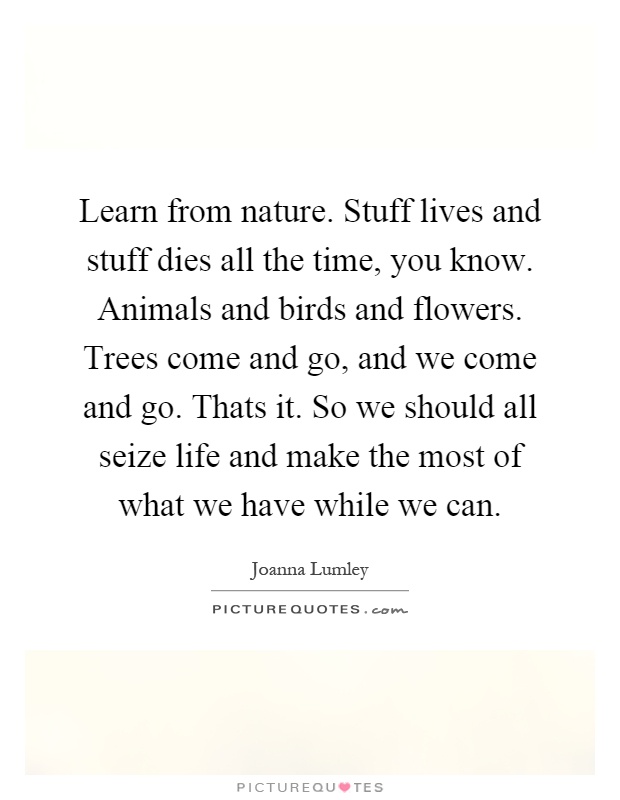 Learn from nature. Stuff lives and stuff dies all the time, you... |  Picture Quotes