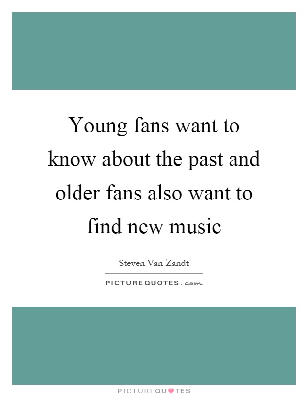 Young fans want to know about the past and older fans also want to find new music Picture Quote #1