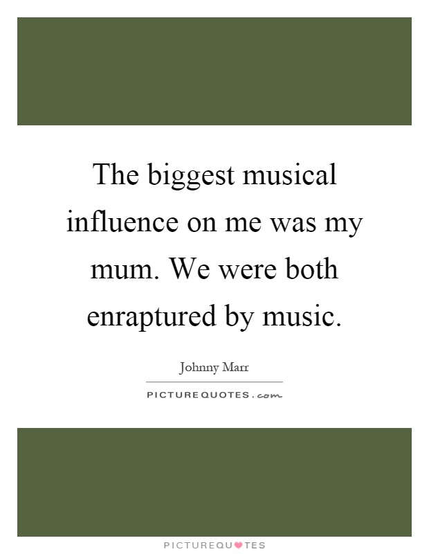 The biggest musical influence on me was my mum. We were both enraptured by music Picture Quote #1