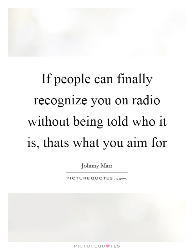 If people can finally recognize you on radio without being told who it is, thats what you aim for Picture Quote #1