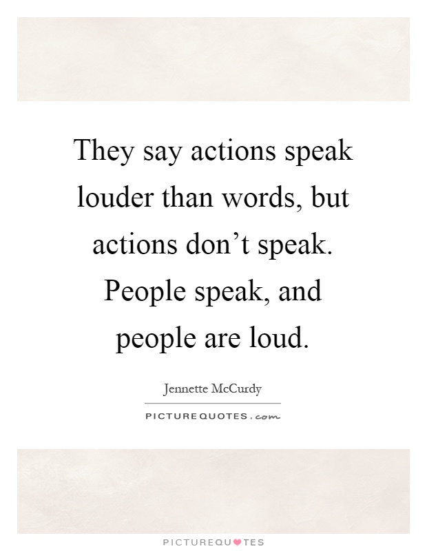 They say actions speak louder than words, but actions don’t speak. People speak, and people are loud Picture Quote #1