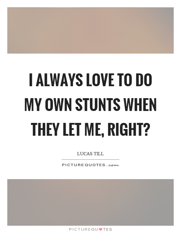 I always love to do my own stunts when they let me, right? Picture Quote #1