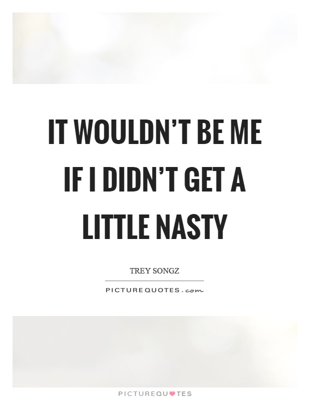 It wouldn’t be me if I didn’t get a little nasty Picture Quote #1