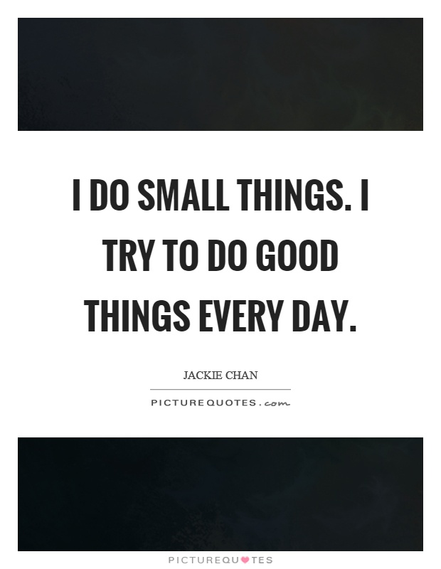 I do small things. I try to do good things every day Picture Quote #1