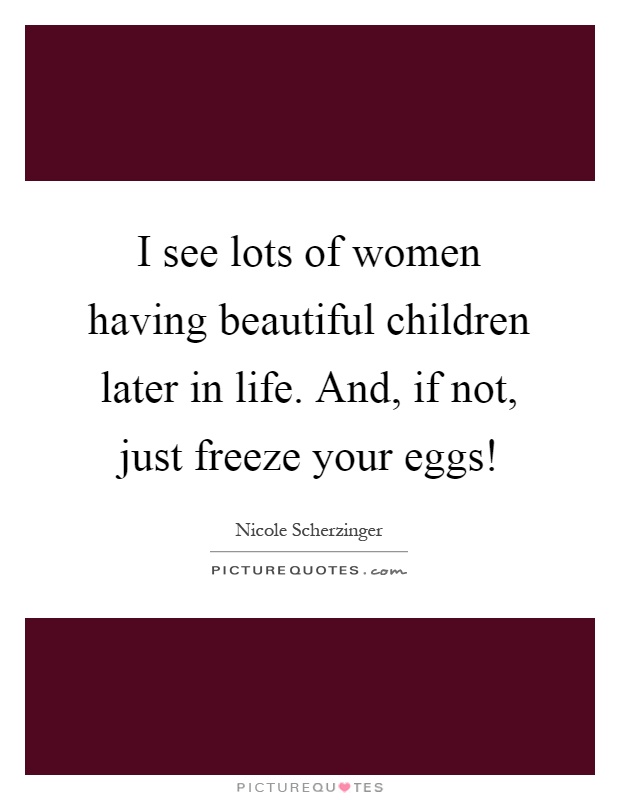 I see lots of women having beautiful children later in life. And, if not, just freeze your eggs! Picture Quote #1