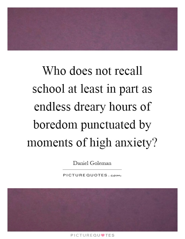 Who does not recall school at least in part as endless dreary hours of boredom punctuated by moments of high anxiety? Picture Quote #1