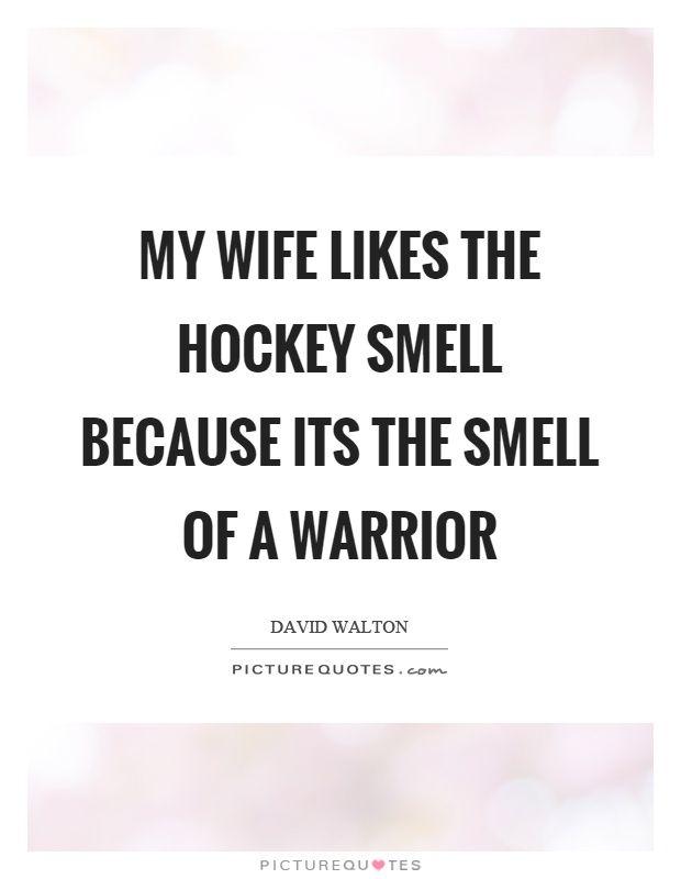 My wife likes the hockey smell because its the smell of a warrior Picture Quote #1