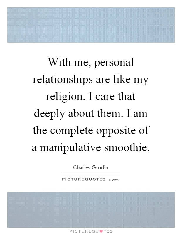 With me, personal relationships are like my religion. I care that deeply about them. I am the complete opposite of a manipulative smoothie Picture Quote #1