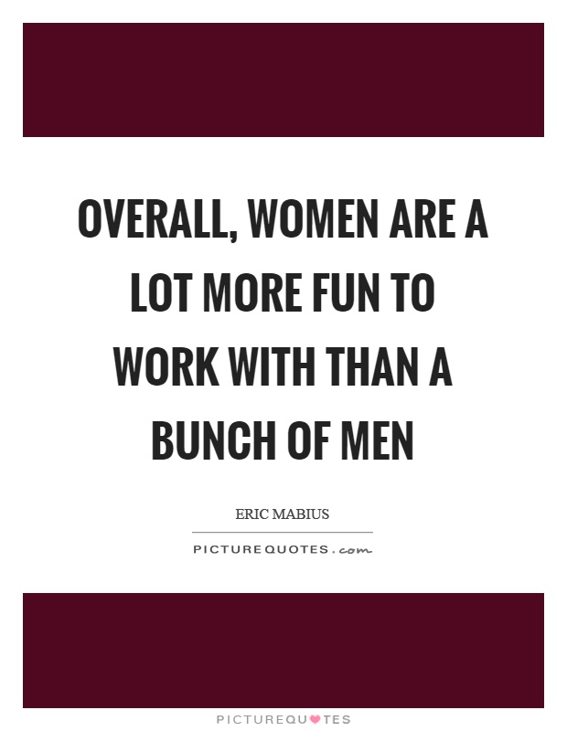 Overall, women are a lot more fun to work with than a bunch of men Picture Quote #1