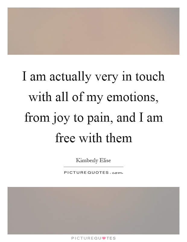 I am actually very in touch with all of my emotions, from joy to pain, and I am free with them Picture Quote #1