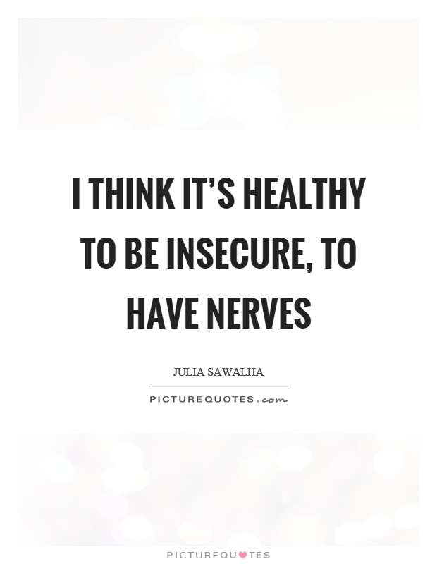 I think it’s healthy to be insecure, to have nerves Picture Quote #1