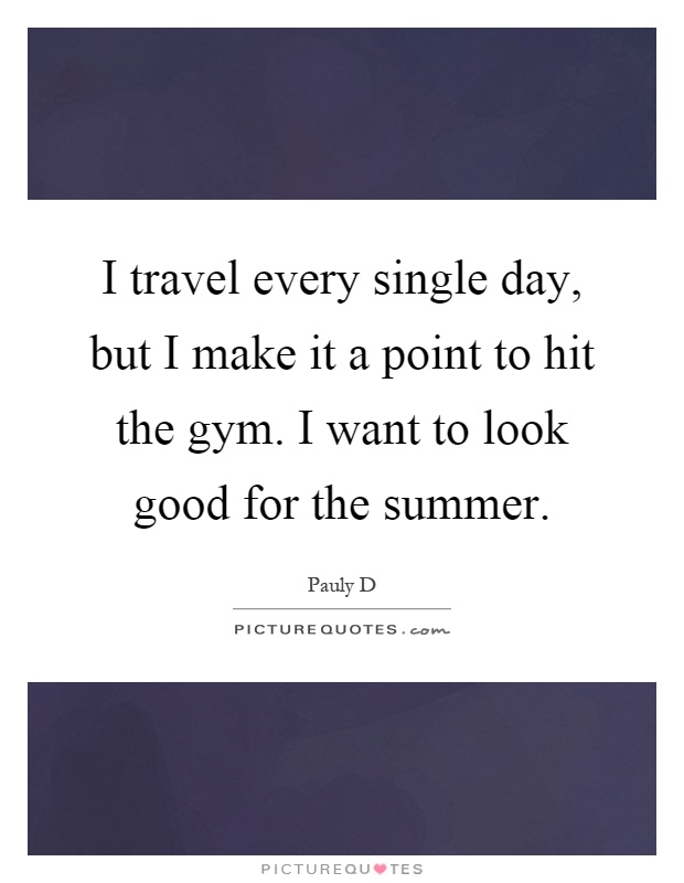 I travel every single day, but I make it a point to hit the gym. I want to look good for the summer Picture Quote #1