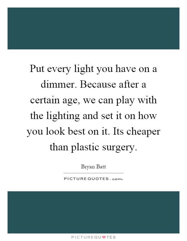 Put every light you have on a dimmer. Because after a certain age, we can play with the lighting and set it on how you look best on it. Its cheaper than plastic surgery Picture Quote #1