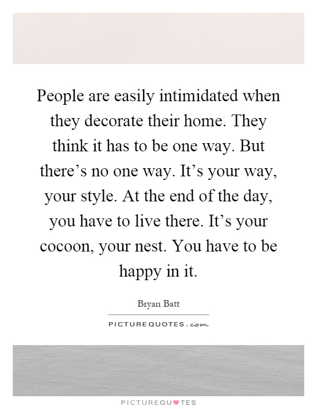People are easily intimidated when they decorate their home. They think it has to be one way. But there’s no one way. It’s your way, your style. At the end of the day, you have to live there. It’s your cocoon, your nest. You have to be happy in it Picture Quote #1