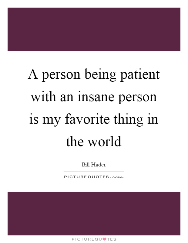 A person being patient with an insane person is my favorite thing in the world Picture Quote #1