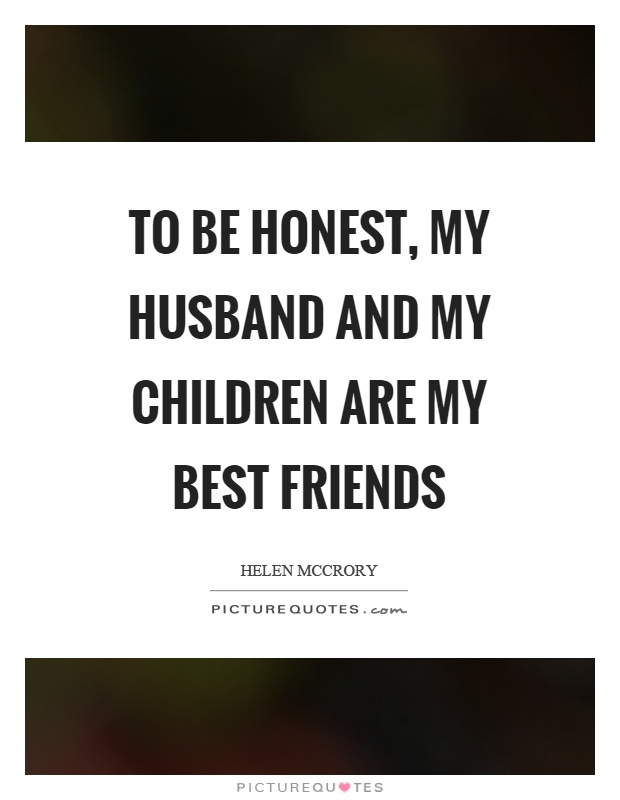 To be honest, my husband and my children are my best friends Picture Quote #1