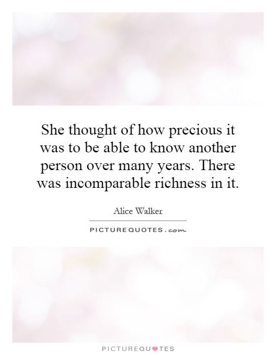 She thought of how precious it was to be able to know another person over many years. There was incomparable richness in it Picture Quote #1