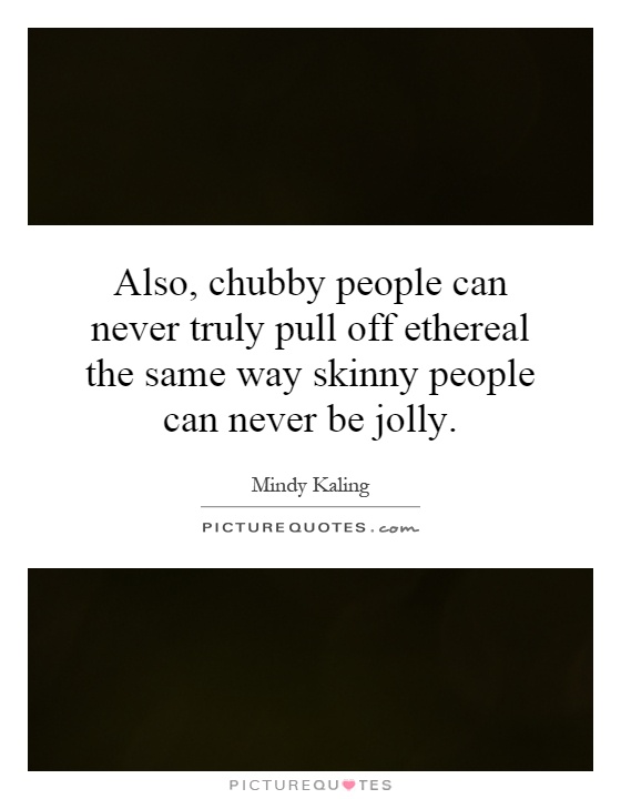 Also, chubby people can never truly pull off ethereal the same way skinny people can never be jolly Picture Quote #1