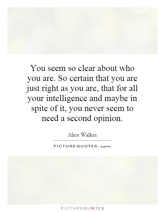 You seem so clear about who you are. So certain that you are just right as you are, that for all your intelligence and maybe in spite of it, you never seem to need a second opinion Picture Quote #1