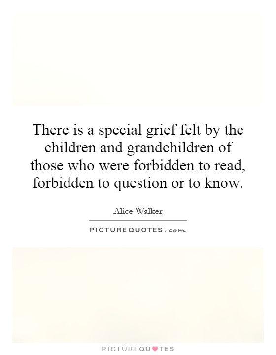 There is a special grief felt by the children and grandchildren of those who were forbidden to read, forbidden to question or to know Picture Quote #1