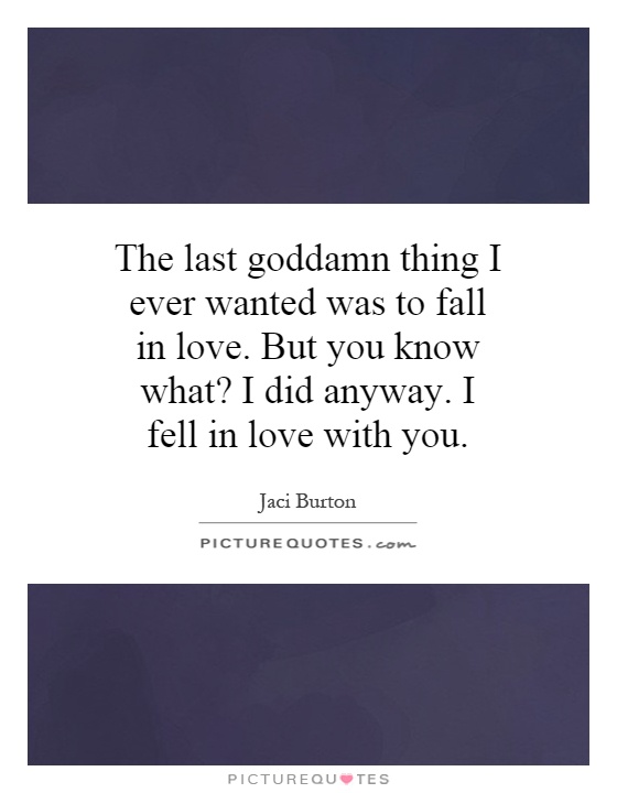 The last goddamn thing I ever wanted was to fall in love. But you know what? I did anyway. I fell in love with you Picture Quote #1