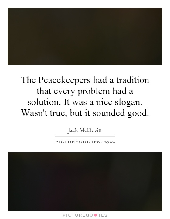 The Peacekeepers had a tradition that every problem had a solution. It was a nice slogan. Wasn't true, but it sounded good Picture Quote #1