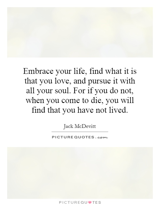 Embrace your life, find what it is that you love, and pursue it with all your soul. For if you do not, when you come to die, you will find that you have not lived Picture Quote #1