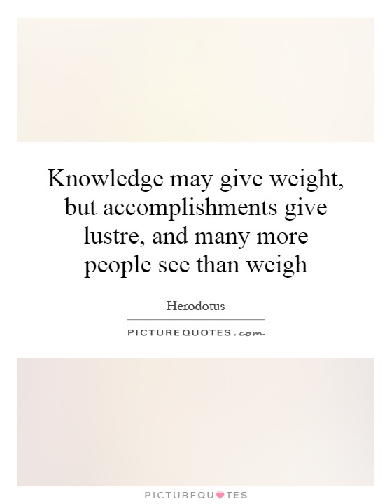 Knowledge may give weight, but accomplishments give lustre, and many more people see than weigh Picture Quote #1