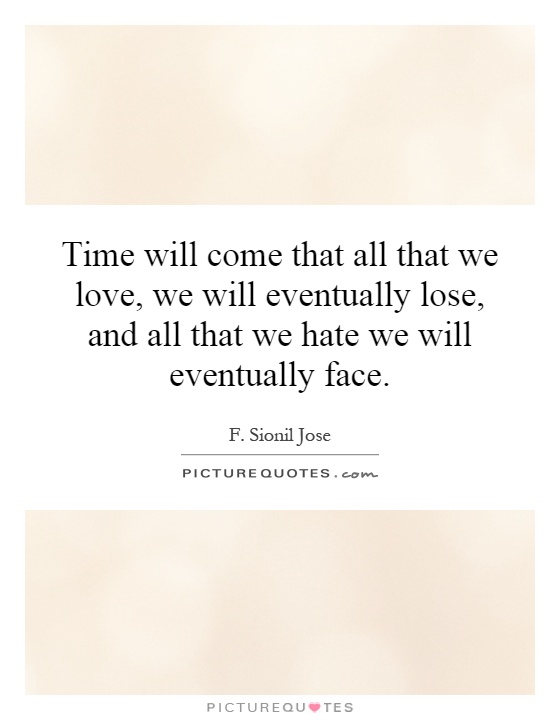 Time will come that all that we love, we will eventually lose, and all that we hate we will eventually face Picture Quote #1