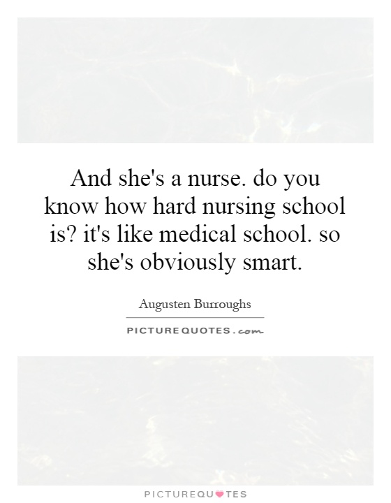 And she's a nurse. do you know how hard nursing school is? it's like medical school. so she's obviously smart Picture Quote #1