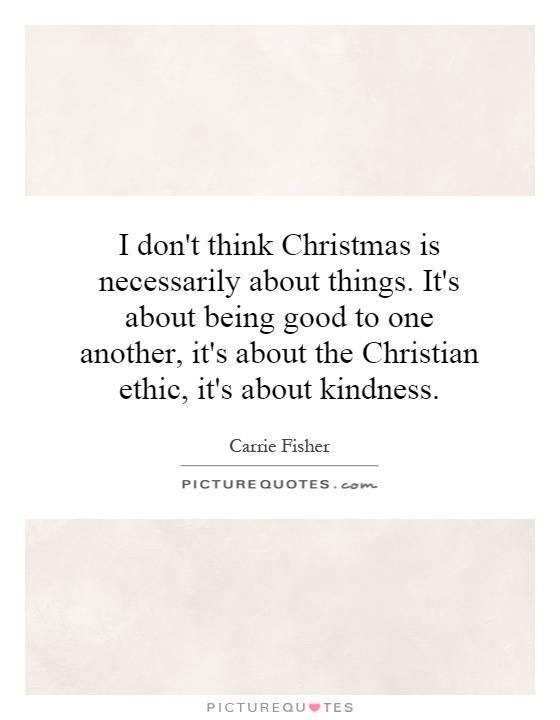 I don't think Christmas is necessarily about things. It's about being good to one another, it's about the Christian ethic, it's about kindness Picture Quote #1