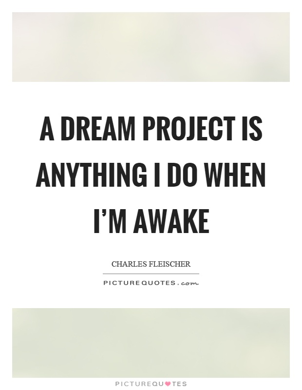 A dream project is anything I do when I’m awake Picture Quote #1