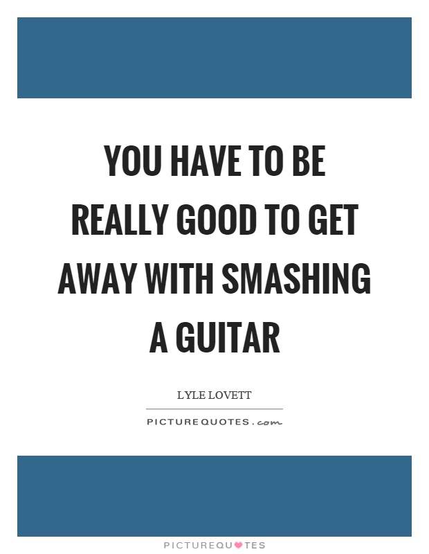 You have to be really good to get away with smashing a guitar Picture Quote #1