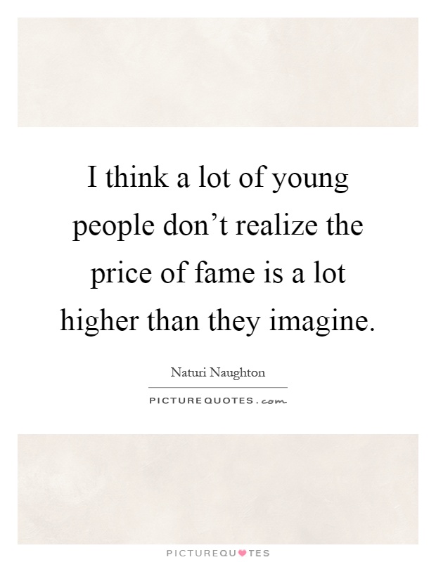 I think a lot of young people don’t realize the price of fame is a lot higher than they imagine Picture Quote #1