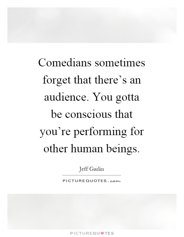 Comedians sometimes forget that there’s an audience. You gotta be conscious that you’re performing for other human beings Picture Quote #1