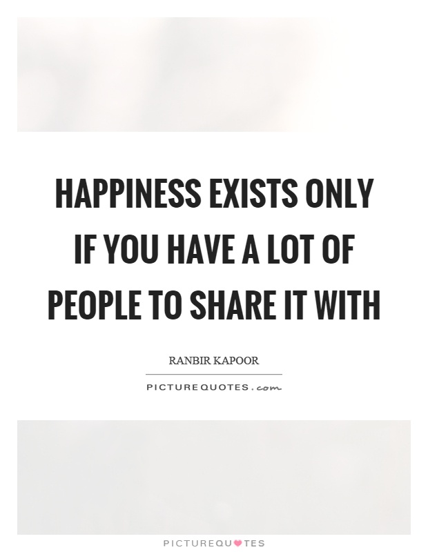 Happiness exists only if you have a lot of people to share it with Picture Quote #1